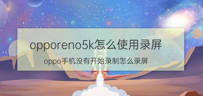 opporeno5k怎么使用录屏 oppo手机没有开始录制怎么录屏？